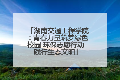 湖南交通工程学院：青春力量筑梦绿色校园 环保志愿行动践行生态文明