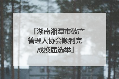 湖南湘潭市破产管理人协会顺利完成换届选举