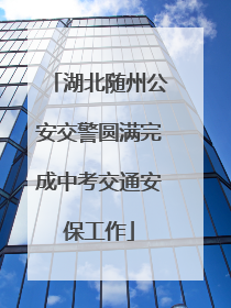 湖北随州公安交警圆满完成中考交通安保工作