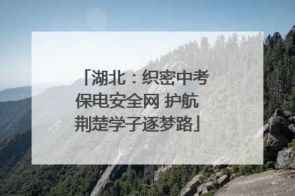 湖北：织密中考保电安全网 护航荆楚学子逐梦路