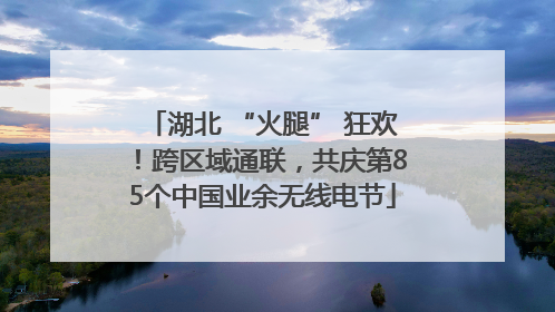 湖北 “火腿” 狂欢！跨区域通联，共庆第85个中国业余无线电节