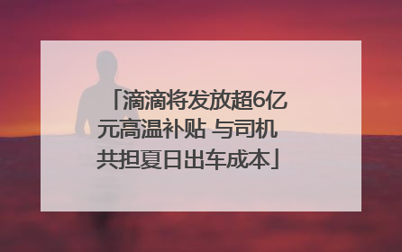 滴滴将发放超6亿元高温补贴 与司机共担夏日出车成本