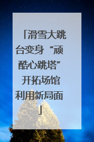 滑雪大跳台变身“顽酷心跳塔” 开拓场馆利用新局面