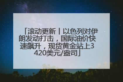 滚动更新丨以色列对伊朗发动打击，国际油价快速飙升，现货黄金站上3420美元/盎司