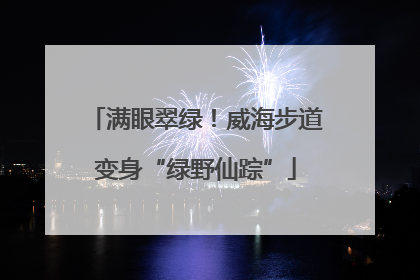 满眼翠绿！威海步道变身“绿野仙踪”