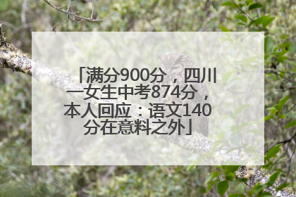 满分900分，四川一女生中考874分，本人回应：语文140分在意料之外