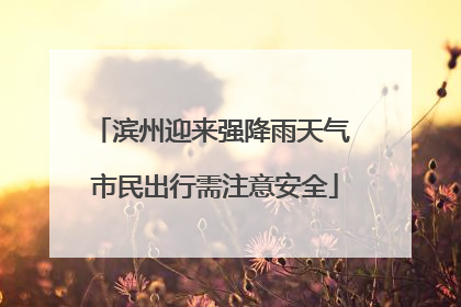 滨州迎来强降雨天气 市民出行需注意安全
