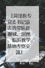 菏泽医专党委书记袁志勇带队赴聊城、滨州、临沂教学基地考察交流
