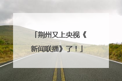 荆州又上央视《新闻联播》了！