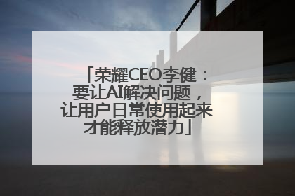 荣耀CEO李健：要让AI解决问题，让用户日常使用起来才能释放潜力