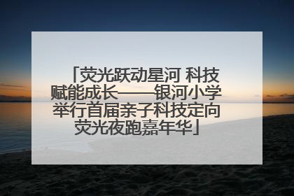 荧光跃动星河 科技赋能成长——银河小学举行首届亲子科技定向荧光夜跑嘉年华