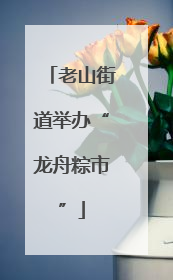 老山街道举办“龙舟粽市”