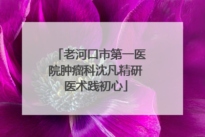 老河口市第一医院肿瘤科沈凡精研医术践初心