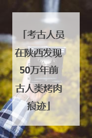 考古人员在陕西发现50万年前古人类烤肉痕迹