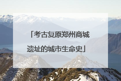 考古复原郑州商城遗址的城市生命史