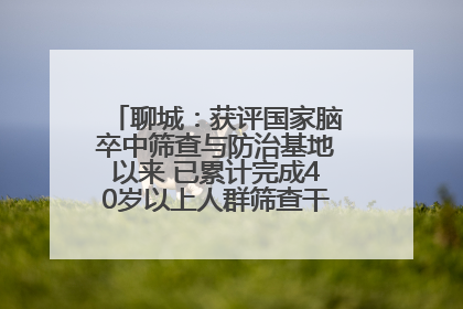 聊城：获评国家脑卒中筛查与防治基地以来 已累计完成40岁以上人群筛查干预40余万人次