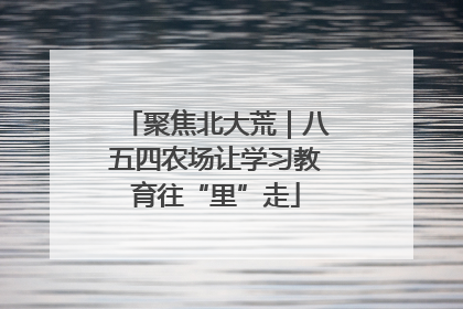 聚焦北大荒｜八五四农场让学习教育往“里”走