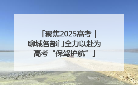 聚焦2025高考｜聊城各部门全力以赴为高考“保驾护航”