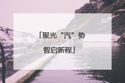 聚光“汽”势 智启新程