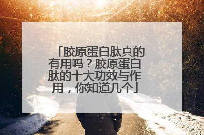 胶原蛋白肽真的有用吗？胶原蛋白肽的十大功效与作用，你知道几个