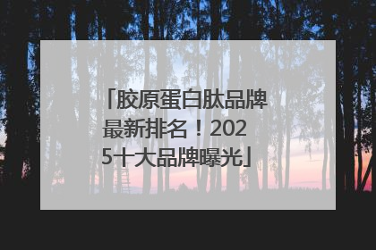 胶原蛋白肽品牌最新排名！2025十大品牌曝光