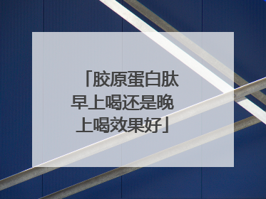 胶原蛋白肽早上喝还是晚上喝效果好