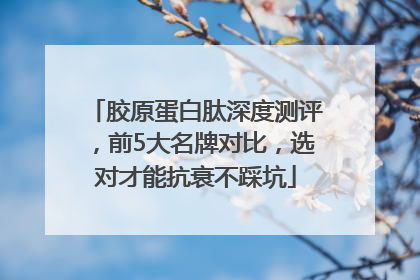 胶原蛋白肽深度测评，前5大名牌对比，选对才能抗衰不踩坑