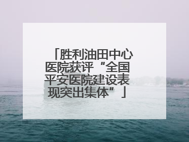 胜利油田中心医院获评“全国平安医院建设表现突出集体”
