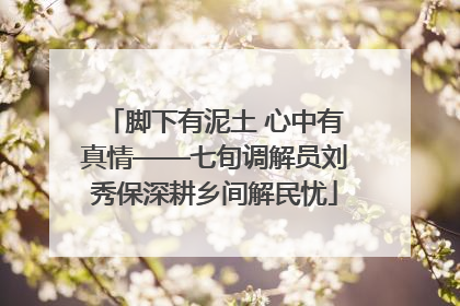 脚下有泥土 心中有真情——七旬调解员刘秀保深耕乡间解民忧
