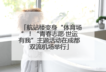 航站楼变身“体育场”！“青春志愿·世运有我”主题活动在成都双流机场举行