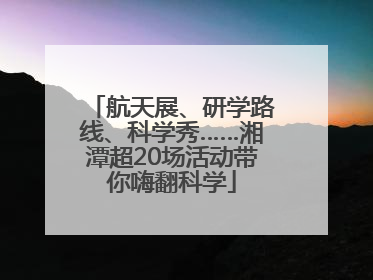 航天展、研学路线、科学秀……湘潭超20场活动带你嗨翻科学
