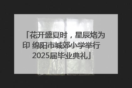 花开盛夏时，星辰烙为印 绵阳市城郊小学举行2025届毕业典礼