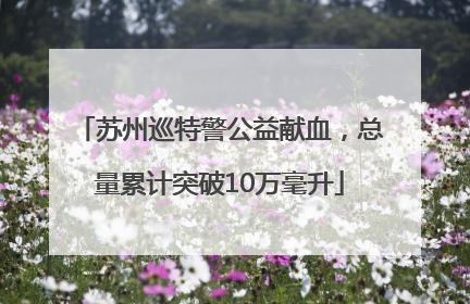 苏州巡特警公益献血，总量累计突破10万毫升