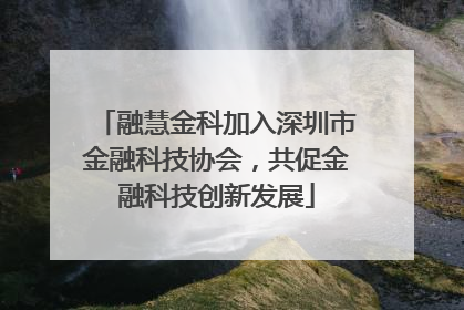 融慧金科加入深圳市金融科技协会，共促金融科技创新发展