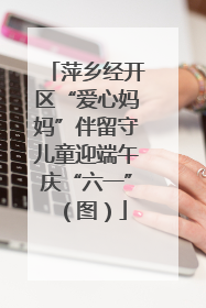 萍乡经开区“爱心妈妈”伴留守儿童迎端午庆“六一”（图）