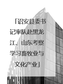 诏安县委书记率队赴黑龙江、山东考察学习畜牧业与文化产业