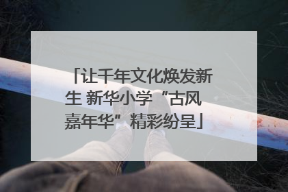 让千年文化焕发新生 新华小学“古风嘉年华”精彩纷呈