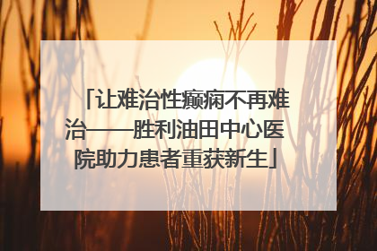 让难治性癫痫不再难治——胜利油田中心医院助力患者重获新生