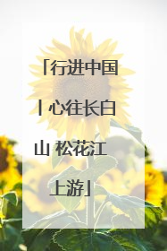 行进中国丨心往长白山 松花江上游