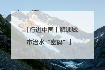 行进中国丨解锁城市治水“密码”