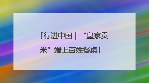 行进中国｜“皇家贡米”端上百姓餐桌