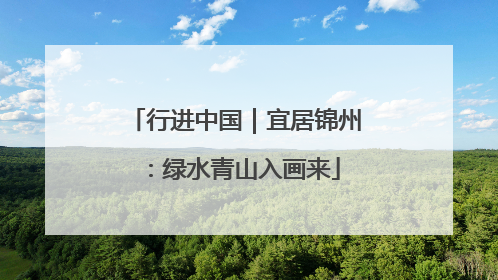 行进中国｜宜居锦州：绿水青山入画来