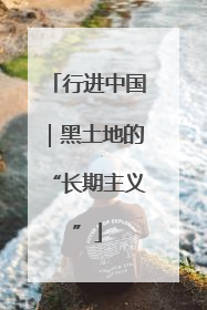 行进中国｜黑土地的“长期主义”