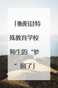 衡阳县特殊教育学校师生的“梦”圆了
