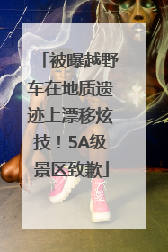 被曝越野车在地质遗迹上漂移炫技！5A级景区致歉
