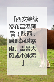 西安继续发布高温预警！陕西：局地短时暴雨、雷暴大风或小冰雹