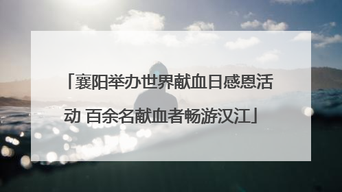 襄阳举办世界献血日感恩活动 百余名献血者畅游汉江