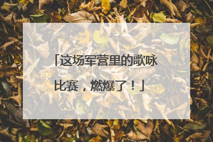 这场军营里的歌咏比赛，燃爆了！