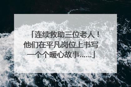 连续救助三位老人！他们在平凡岗位上书写一个个暖心故事……