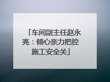 车间副主任赵永亮：倾心亲力把控施工安全关